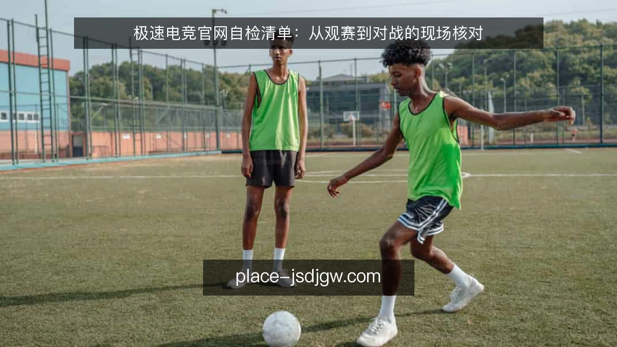极速电竞官网自检清单：从观赛到对战的现场核对