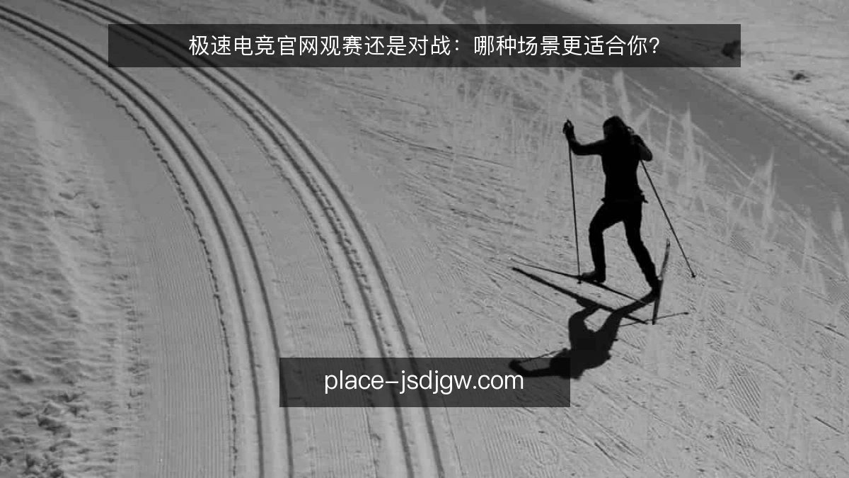 极速电竞官网观赛还是对战：哪种场景更适合你？