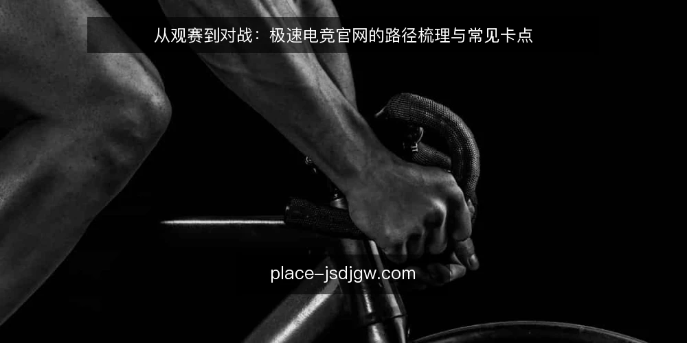 从观赛到对战:极速电竞官网的路径梳理与常见卡点 — 观赛场景的常见卡点 配图