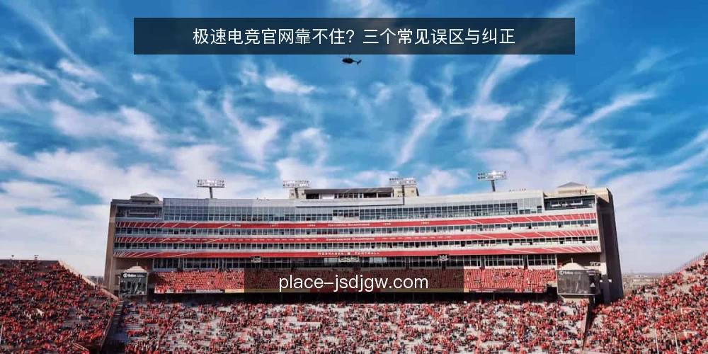 极速电竞官网靠不住？三个常见误区与纠正 — 先厘清一个前提：极速电竞官网到底承载什么 配图