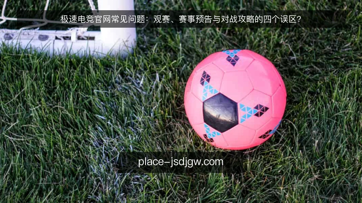 极速电竞官网常见问题:观赛、赛事预告与对战攻略的四个误区?