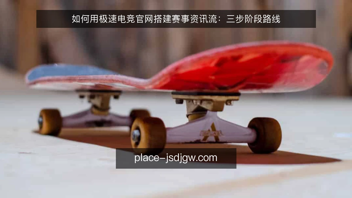 如何用极速电竞官网搭建赛事资讯流：三步阶段路线