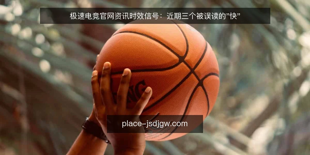 极速电竞官网资讯时效信号：近期三个被误读的"快" — 当下资讯流的时效错觉 配图