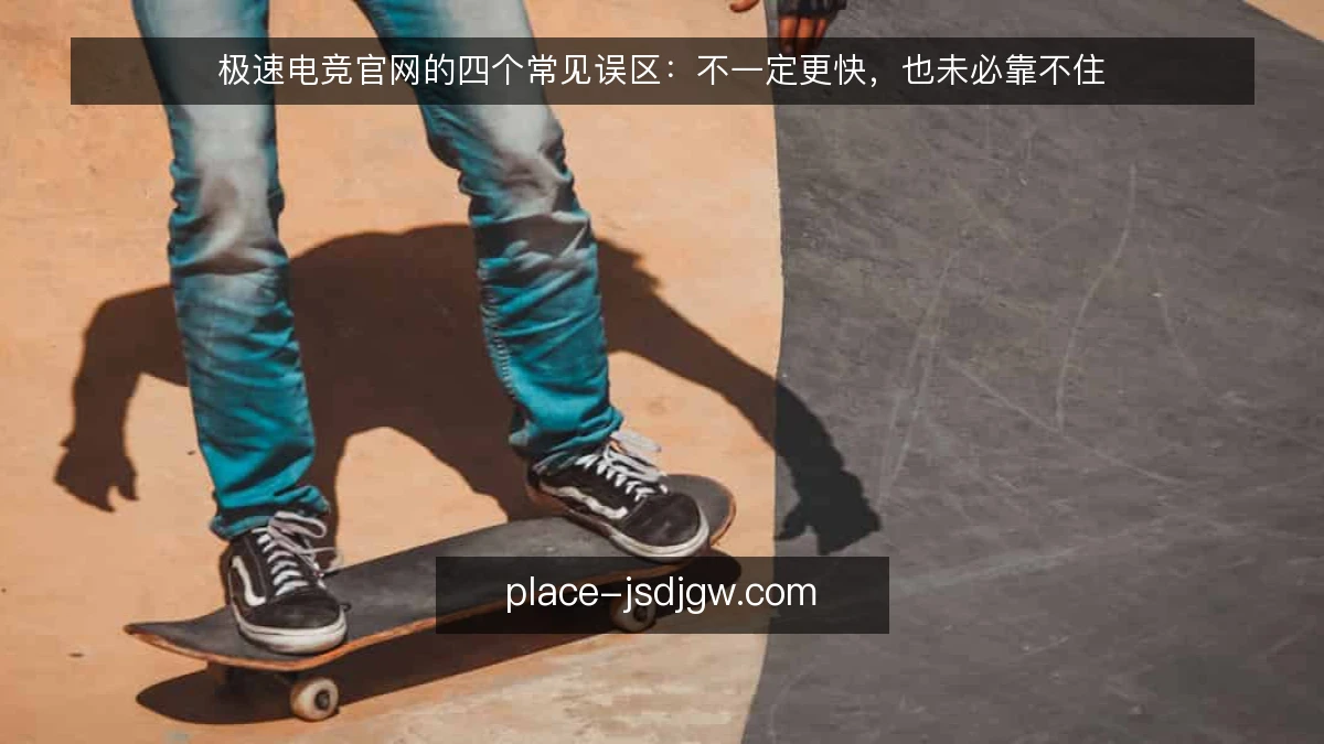 极速电竞官网的四个常见误区：不一定更快，也未必靠不住